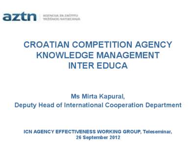 CROATIAN COMPETITION AGENCY KNOWLEDGE MANAGEMENT INTER EDUCA Ms Mirta Kapural, Deputy Head of International Cooperation Department