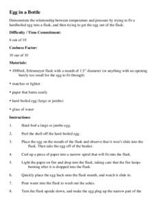 Egg in a Bottle Demonstrate the relationship between temperature and pressure by trying to fit a hardboiled egg into a flask, and then trying to get the egg out of the flask. Difficulty / Time Commitment: 6 out of 10 Coo