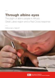 Through albino eyes The plight of albino people in Africa’s Great Lakes region and a Red Cross response Advocacy report  Cover photo: 11-year-old Tahia heard about albino murders on the radio