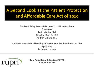 The Rural Policy Research Institute (RUPRI) Health Panel Presenters: Keith Mueller, PhD Timothy McBride, PhD Andrew Coburn, PhD Presented at the Annual Meeting of the National Rural Health Association