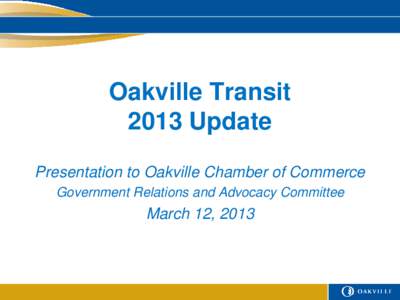 Oakville Transit 2013 Update Presentation to Oakville Chamber of Commerce Government Relations and Advocacy Committee  March 12, 2013