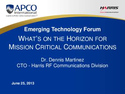 Emerging Technology Forum  WHAT’S ON THE HORIZON FOR MISSION CRITICAL COMMUNICATIONS Dr. Dennis Martinez CTO - Harris RF Communications Division