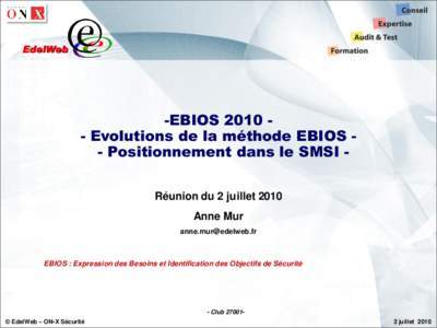 -EBIOSEvolutions de la méthode EBIOS - Positionnement dans le SMSI Réunion du 2 juillet 2010 Anne Mur  EBIOS : Expression des Besoins et Identification des Objectifs de Sécurité