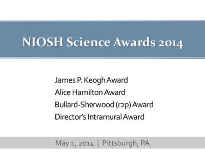 NIOSH Science Awards 2014 James P. Keogh Award Alice Hamilton Award Bullard-Sherwood (r2p) Award Director’s Intramural Award May 1, 2014 | Pittsburgh, PA