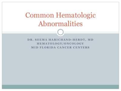 Common Hematologic Abnormalities DR. SEEMA HARICHAND-HERDT, MD HEMATOLOGY/ONCOLOGY MID FLORIDA CANCER CENTERS