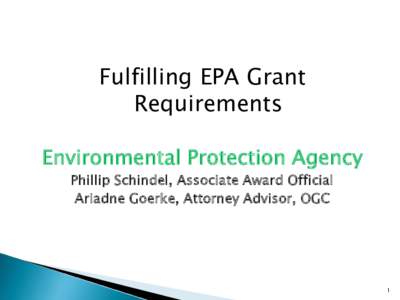Fulfilling EPA Grant Requirements Environmental Protection Agency Phillip Schindel, Associate Award Official Ariadne Goerke, Attorney Advisor, OGC