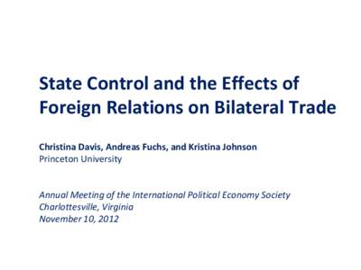 State Control and the Effects of Foreign Relations on Bilateral Trade Christina Davis, Andreas Fuchs, and Kristina Johnson Princeton University  Annual Meeting of the International Political Economy Society