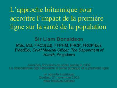 L’approche britannique pour accroître l’impact de la première ligne sur la santé de la population Sir Liam Donaldson MSc, MD, FRCS(Ed), FFPHM, FRCP, FRCP(Ed), FMedSci, Chief Medical Officer, The Department of