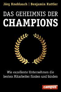 Jörg Knoblauch, Benjamin Kuttler  Das Geheimnis der Champions Wie exzellente Unternehmen die besten Mitarbeiter finden und binden