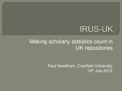 Making scholarly statistics count in UK repositories Paul Needham, Cranfield University 10th July 2012