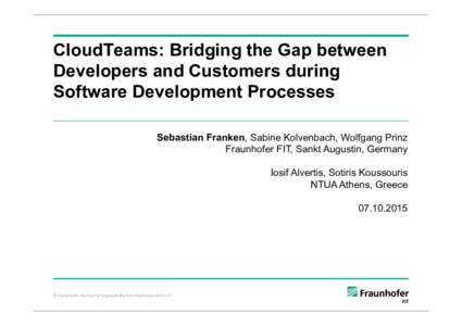 CloudTeams: Bridging the Gap between Developers and Customers during Software Development Processes Sebastian Franken, Sabine Kolvenbach, Wolfgang Prinz Fraunhofer FIT, Sankt Augustin, Germany Iosif Alvertis, Sotiris Kou