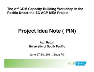 The 2nd CDM Capacity Building Workshop in the Pacific Under the EC ACP MEA Project Project Idea Note ( PIN) Atul Raturi University of South Pacific