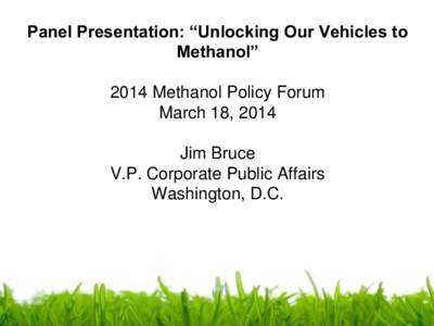 Panel Presentation: “Unlocking Our Vehicles to Methanol” 2014 Methanol Policy Forum March 18, 2014 Jim Bruce V.P. Corporate Public Affairs