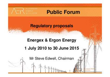 Public Forum Regulatory proposals Energex & Ergon Energy 1 July 2010 to 30 June 2015 Mr Steve Edwell, Chairman