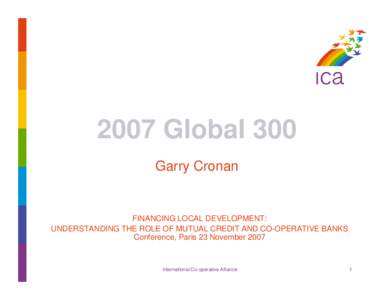 2007 Global 300 Garry Cronan FINANCING LOCAL DEVELOPMENT: UNDERSTANDING THE ROLE OF MUTUAL CREDIT AND CO-OPERATIVE BANKS Conference, Paris 23 November 2007