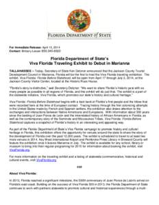 For Immediate Release: April 15, 2014 Contact: Brittany Lesser[removed]Florida Department of State’s Viva Florida Traveling Exhibit to Debut in Marianna TALLAHASSEE – Today, Secretary of State Ken Detzner announ