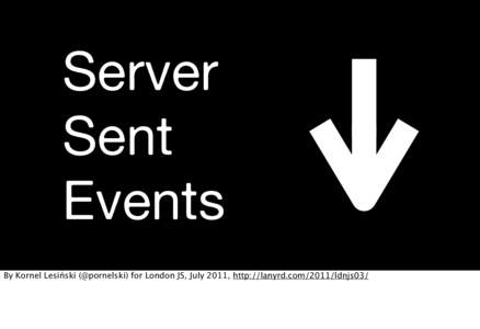 Server Sent Events By Kornel Lesiński (@pornelski) for London JS, July 2011, http://lanyrd.com/2011/ldnjs03/  XHR