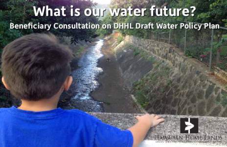 What is our water future? Beneficiary Consultation on DHHL Draft Water Policy Plan What is our water future? The Department of Hawaiian Home Lands developed a draft Water Policy Plan and is seeking your mana‘o and fee