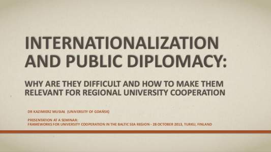 INTERNATIONALIZATION AND PUBLIC DIPLOMACY: WHY ARE THEY DIFFICULT AND HOW TO MAKE THEM RELEVANT FOR REGIONAL UNIVERSITY COOPERATION DR KAZIMIERZ MUSIAŁ (UNIVERSITY OF GDAŃSK) PRESENTATION AT A SEMINAR: