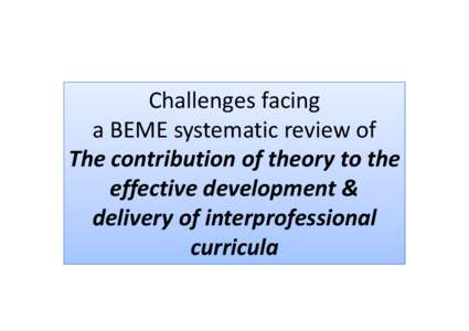 Challenges facing  a BEME systematic review of  The contribution of theory to the  effective development &  delivery of interprofessional  curricula