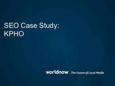 SEO Case Study: KPHO SEO CASE STUDY-KPHO BACKGROUND	
   •  KPHO	
  employed	
  a	
  “con/nuous	
  