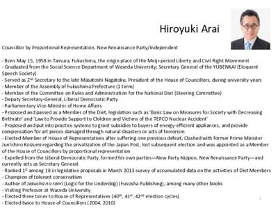 Hiroyuki Arai Councillor by Proportional Representation, New Renaissance Party/Independent - Born May 15, 1958 in Tamura, Fukushima, the origin place of the Meiji-period Liberty and Civil Right Movement - Graduated from 