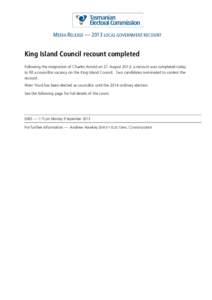 MEDIA RELEASE — 2013 LOCAL GOVERNMENT RECOUNT  King Island Council recount completed Following the resignation of Charles Arnold on 27 August 2013, a recount was completed today to fill a councillor vacancy on the King