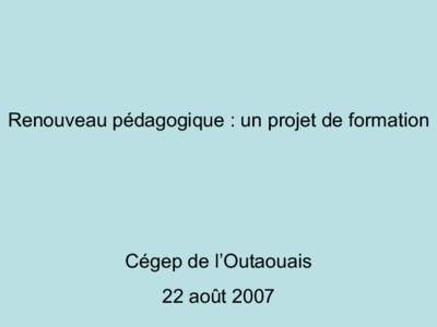 Renouveau pédagogique : un projet de formation  Cégep de l’Outaouais 22 août 2007  Contexte