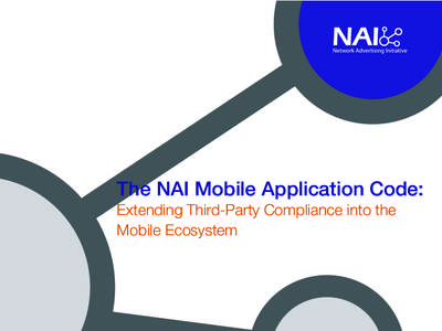 The NAI Mobile Application Code: Extending Third-Party Compliance into the Mobile Ecosystem Why a Mobile Application Code? • Extend the NAI compliance