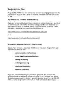 Project Child Find Project CHILD FIND is a free referral and awareness campaign to assist in the identification of youth with a delay or disability from birth to twenty-one years of age.  For Infants and Toddlers (Birth 