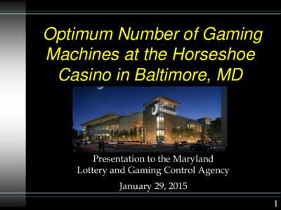 Optimum Number of Gaming Machines at the Horseshoe Casino in Baltimore, MD Presentation to the Maryland Lottery and Gaming Control Agency