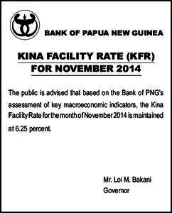 BANK OF PAPUA NEW GUINEA  KINA FACILITY RATE (KFR) FOR NOVEMBER 2014 The public is advised that based on the Bank of PNG’s assessment of key macroeconomic indicators, the Kina