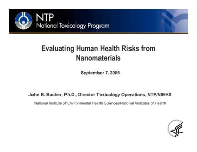 Evaluating Human Health Risks from Nanomaterials September 7, 2006 John R. Bucher, Ph.D., Director Toxicology Operations, NTP/NIEHS National Institute of Environmental Health Sciences/National Institutes of Health