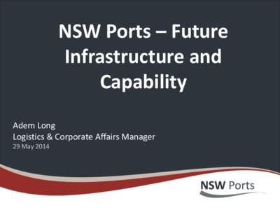 NSW Ports – Future Infrastructure and Capability Adem Long Logistics & Corporate Affairs Manager 29 May 2014