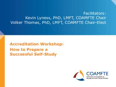 Facilitators: Kevin Lyness, PhD, LMFT, COAMFTE Chair Volker Thomas, PhD, LMFT, COAMFTE Chair-Elect Accreditation Workshop: How to Prepare a