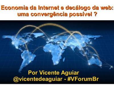 Economia da Internet e decálogo da web: uma convergência possível ? Por Vicente Aguiar @vicentedeaguiar - #VForumBr