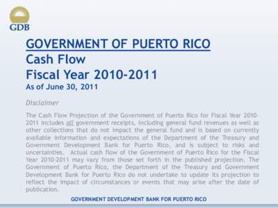 GOVERNMENT OF PUERTO RICO Cash Flow Fiscal YearAs of June 30, 2011 Disclaimer The Cash Flow Projection of the Government of Puerto Rico for Fiscal Yearincludes all government receipts, including gene