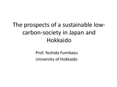 The prospects of a sustainable lowcarbon-society in Japan and Hokkaido Prof. Yoshida Fumikazu University of Hokkaido  The characteristics and prospects of