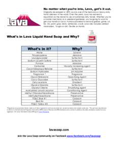 No matter what you’re into, Lava® get’s it out. Originally developed in 1893, Lava is one of the best-known heavy-duty hand cleaners in the world. Over the years, Lava has earned a reputation as the brand to use on 