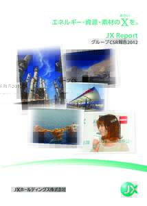 JX Report  グループ CSR 報告 2012 JX グルー プが誕生して、3 年目を迎えました 。 ＪＸグルー プ経営理念のもと、総合エネルギー・資源・素材企業グルー プとしての