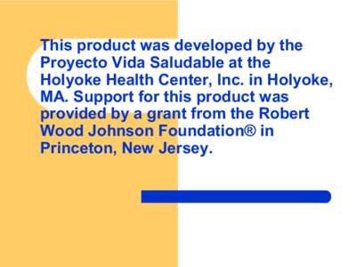 This product was developed by the  Proyecto Vida Saludable at the  Holyoke Health Center, Inc. in Holyoke,  MA. Support for this product was  provided by a grant from the Robert  Wood Johns