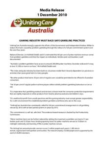 Media Release 1 December 2010 GAMING INDUSTRY MUST BACK SAFE GAMBLING PRACTICES UnitingCare Australia strongly supports the efforts of the Government and Independent Andrew Wilkie to reduce the harm caused by problem gam