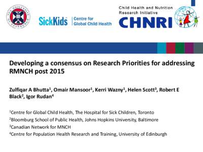 Developing a consensus on Research Priorities for addressing RMNCH post 2015 Zulfiqar A Bhutta1, Omair Mansoor1, Kerri Wazny1, Helen Scott3, Robert E Black2, Igor Rudan4 1Centre