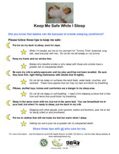 Keep Me Safe While I Sleep Did you know that babies can die because of unsafe sleeping conditions? Please follow these tips to keep me safe: Put me on my back to sleep, even for naps. When I’m awake, put me on my stoma