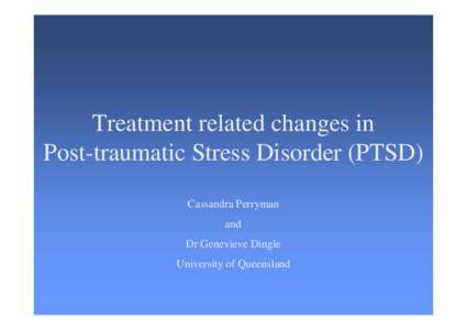 Treatment related changes in Post-traumatic Stress Disorder (PTSD) Cassandra Perryman and Dr Genevieve Dingle University of Queensland