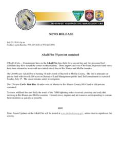 NEWS RELEASE July 25, 2014, 6 p.m. Contact: Lynn Barclay, [removed]or[removed]Alkali Fire 75 percent contained CRAIG, Colo. – Containment lines on the Alkali Fire have held for a second day and fire personnel 