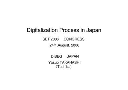 Digitalization Process in Japan SET 2006　　CONGRESS 24th ,August, 2006 DiBEG　　JAPAN Yasuo TAKAHASHI （Toshiba)