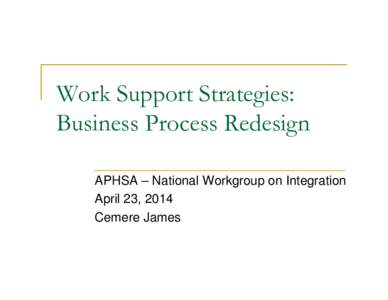 Work Support Strategies: Business Process Redesign APHSA – National Workgroup on Integration April 23, 2014 Cemere James