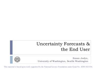 Uncertainty Forecasts & the End User Susan Joslyn, University of Washington, Seattle Washington This material is based upon work supported by the National Science Foundation under Grant No. ATM[removed].