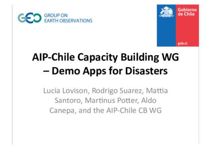 AIP-­‐Chile	
  Capacity	
  Building	
  WG	
   –	
  Demo	
  Apps	
  for	
  Disasters	
   Lucia	
  Lovison,	
  Rodrigo	
  Suarez,	
  Ma4a	
   Santoro,	
  Mar6nus	
  Po8er,	
  Aldo	
   Canepa,	
  and